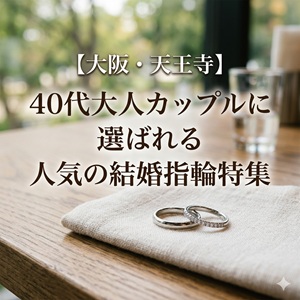 【大阪・天王寺】４０代大人カップルに選ばれる人気の結婚指輪特集