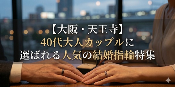【大阪・天王寺】40代大人カップルに選ばれる人気の結婚指輪特集